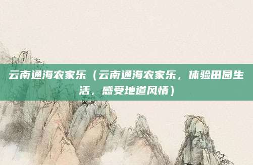 云南通海农家乐（云南通海农家乐，体验田园生活，感受地道风情）