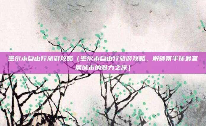 墨尔本自由行旅游攻略(墨尔本自由行旅游攻略,解锁南半球最宜居城市的魅力之旅)