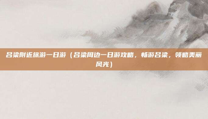 吕梁附近旅游一日游(吕梁周边一日游攻略,畅游吕梁,领略美丽风光)