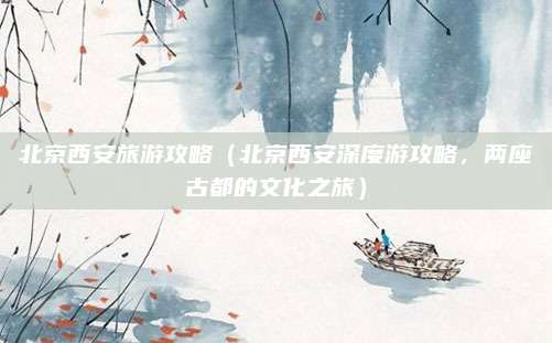 北京西安旅游攻略(北京西安深度游攻略,两座古都的文化之旅)