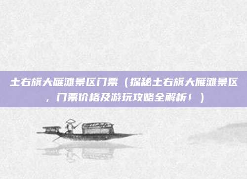 土右旗大雁滩景区门票(探秘土右旗大雁滩景区,门票价格及游玩攻略全解析!)