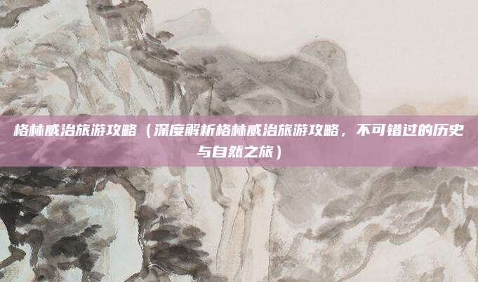 格林威治旅游攻略(深度解析格林威治旅游攻略,不可错过的历史与自然之旅)