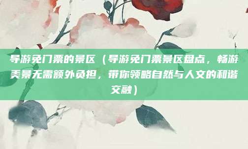导游免门票的景区(导游免门票景区盘点,畅游美景无需额外负担,带你领略自然与人文的和谐交融)