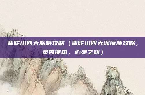 普陀山四天旅游攻略(普陀山四天深度游攻略,灵秀佛国,心灵之旅)