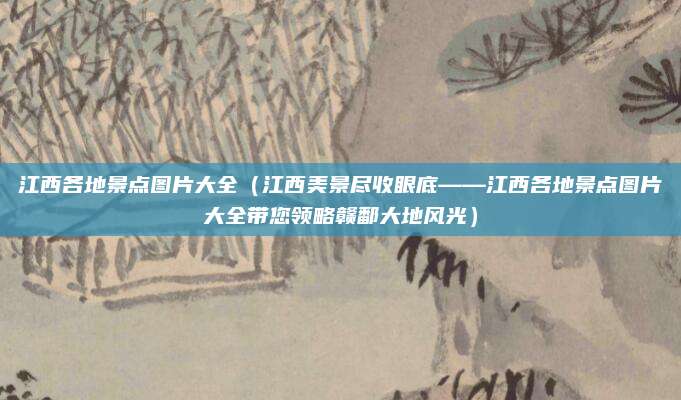 江西各地景点图片大全(江西美景尽收眼底——江西各地景点图片大全带您领略赣鄱大地风光)