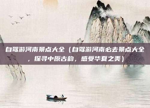 自驾游河南景点大全(自驾游河南必去景点大全,探寻中原古韵,感受华夏之美)