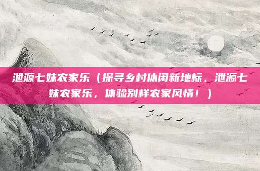 泄源七妹农家乐(探寻乡村休闲新地标,泄源七妹农家乐,体验别样农家风情!)