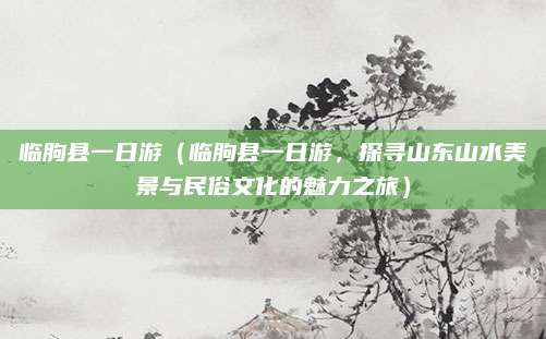 临朐县一日游(临朐县一日游,探寻山东山水美景与民俗文化的魅力之旅)