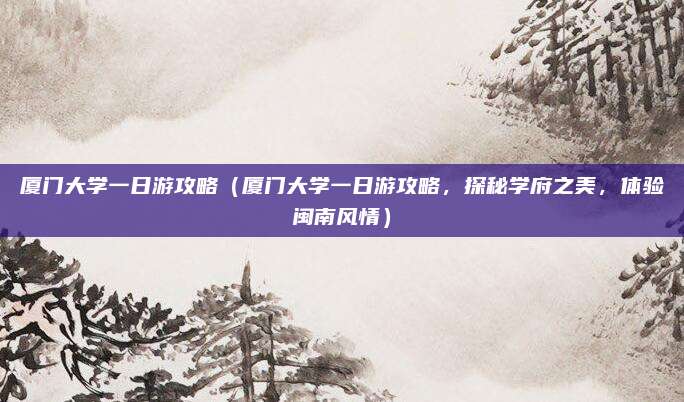 厦门大学一日游攻略(厦门大学一日游攻略,探秘学府之美,体验闽南风情)