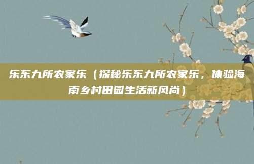 乐东九所农家乐(探秘乐东九所农家乐,体验海南乡村田园生活新风尚)
