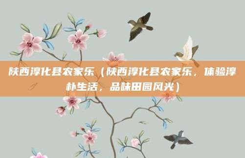陕西淳化县农家乐(陕西淳化县农家乐,体验淳朴生活,品味田园风光)