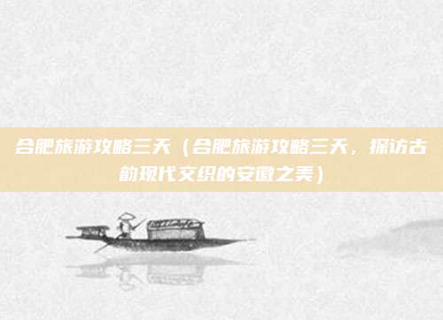 合肥旅游攻略三天(合肥旅游攻略三天,探访古韵现代交织的安徽之美)