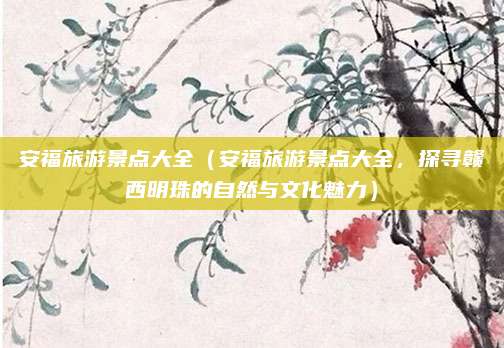 安福旅游景点大全(安福旅游景点大全,探寻赣西明珠的自然与文化魅力)