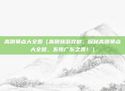 高明景点大全图(高明旅游攻略,探秘高明景点大全图,发现广东之美!)