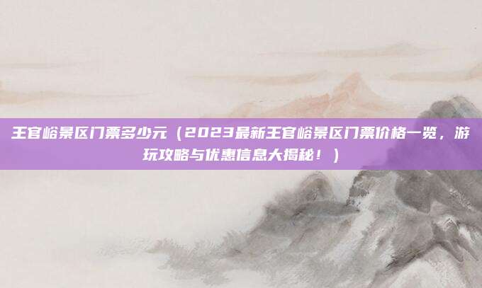 王官峪景区门票多少元(2023最新王官峪景区门票价格一览,游玩攻略与优惠信息大揭秘!)