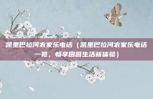凯里巴拉河农家乐电话(凯里巴拉河农家乐电话一览,畅享田园生活新体验)