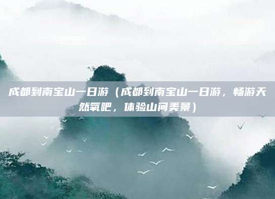 成都到南宝山一日游(成都到南宝山一日游,畅游天然氧吧,体验山间美景)