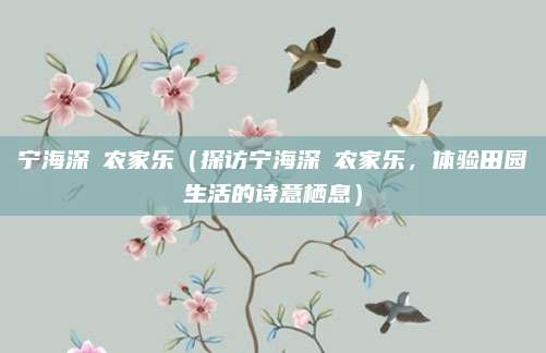 宁海深甽农家乐(探访宁海深甽农家乐,体验田园生活的诗意栖息)