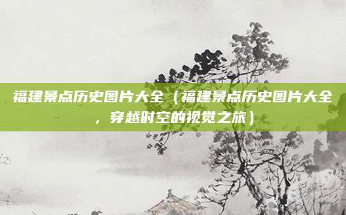 福建景点历史图片大全(福建景点历史图片大全,穿越时空的视觉之旅)