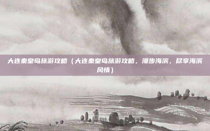 大连秦皇岛旅游攻略(大连秦皇岛旅游攻略,漫步海滨,尽享海滨风情)