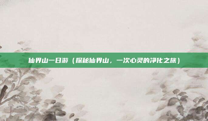 仙界山一日游（探秘仙界山，一次心灵的净化之旅）