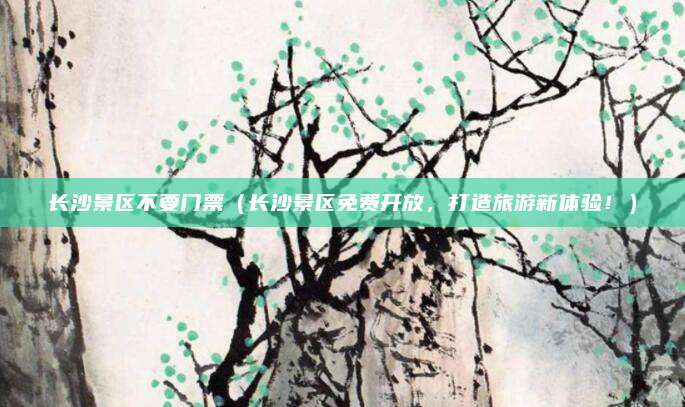 长沙景区不要门票（长沙景区免费开放，打造旅游新体验！）