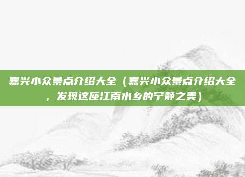嘉兴小众景点介绍大全（嘉兴小众景点介绍大全，发现这座江南水乡的宁静之美）