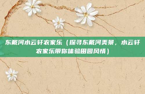 东戴河水云轩农家乐(探寻东戴河美景,水云轩农家乐带你体验田园风情)