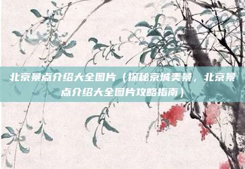 北京景点介绍大全图片（探秘京城美景，北京景点介绍大全图片攻略指南）