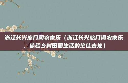 浙江长兴悠月阁农家乐（浙江长兴悠月阁农家乐，体验乡村田园生活的绝佳去处）