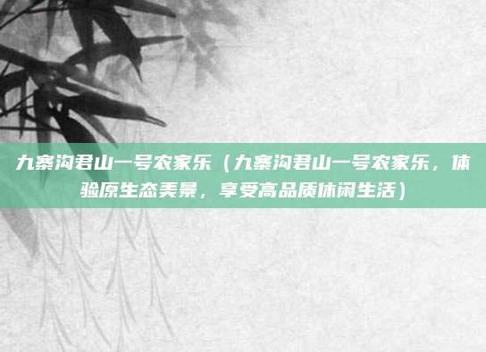 九寨沟君山一号农家乐（九寨沟君山一号农家乐，体验原生态美景，享受高品质休闲生活）