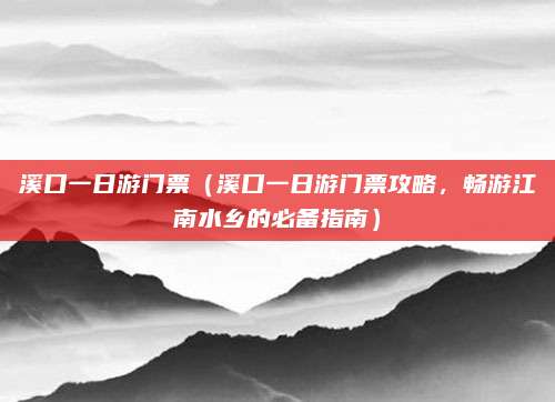 溪口一日游门票(溪口一日游门票攻略,畅游江南水乡的必备指南)