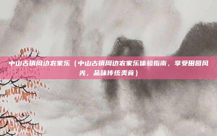 中山古镇周边农家乐(中山古镇周边农家乐体验指南,享受田园风光,品味传统美食)