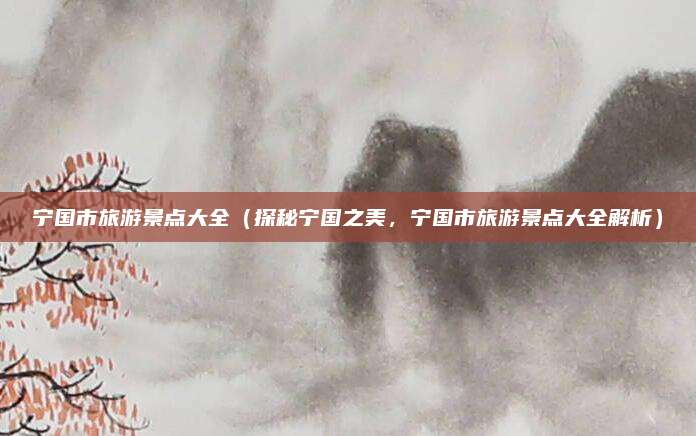 宁国市旅游景点大全（探秘宁国之美，宁国市旅游景点大全解析）