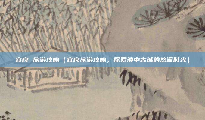 宜良 旅游攻略（宜良旅游攻略，探索滇中古城的悠闲时光）