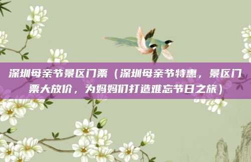 深圳母亲节景区门票(深圳母亲节特惠,景区门票大放价,为妈妈们打造难忘节日之旅)