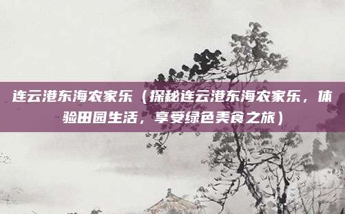 连云港东海农家乐（探秘连云港东海农家乐，体验田园生活，享受绿色美食之旅）