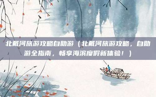 北戴河旅游攻略自助游(北戴河旅游攻略,自助游全指南,畅享海滨度假新体验!)