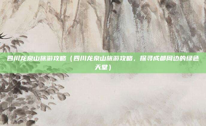 四川龙泉山旅游攻略(四川龙泉山旅游攻略,探寻成都周边的绿色天堂)