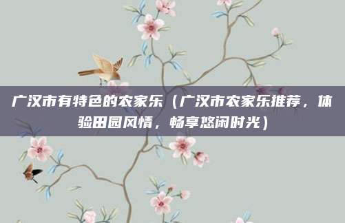广汉市有特色的农家乐(广汉市农家乐推荐,体验田园风情,畅享悠闲时光)