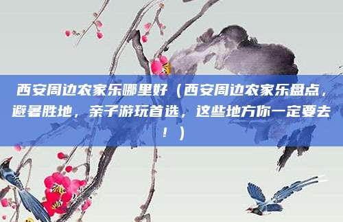 西安周边农家乐哪里好（西安周边农家乐盘点，避暑胜地，亲子游玩首选，这些地方你一定要去！）