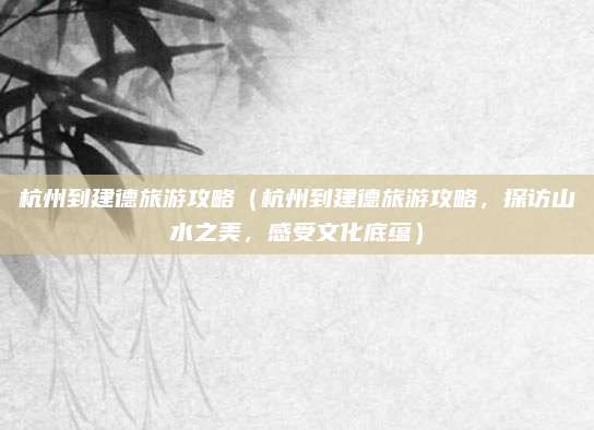 杭州到建德旅游攻略(杭州到建德旅游攻略,探访山水之美,感受文化底蕴)