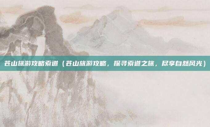 苍山旅游攻略索道（苍山旅游攻略，探寻索道之旅，尽享自然风光）