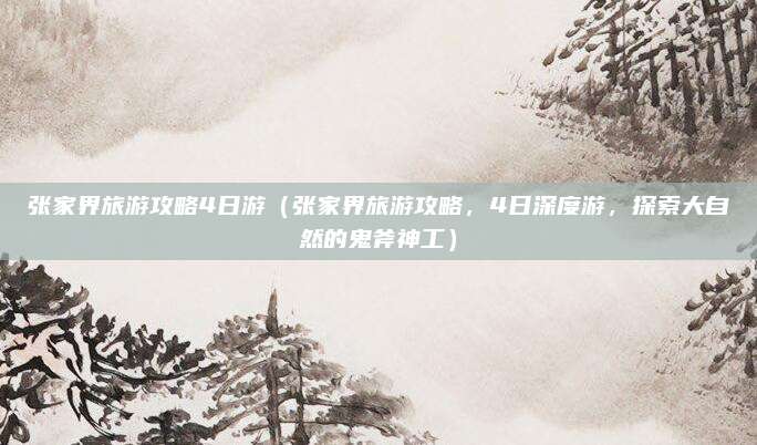 张家界旅游攻略4日游(张家界旅游攻略,4日深度游,探索大自然的鬼斧神工)