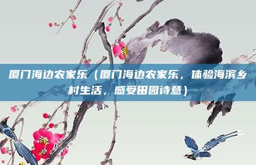 厦门海边农家乐(厦门海边农家乐,体验海滨乡村生活,感受田园诗意)
