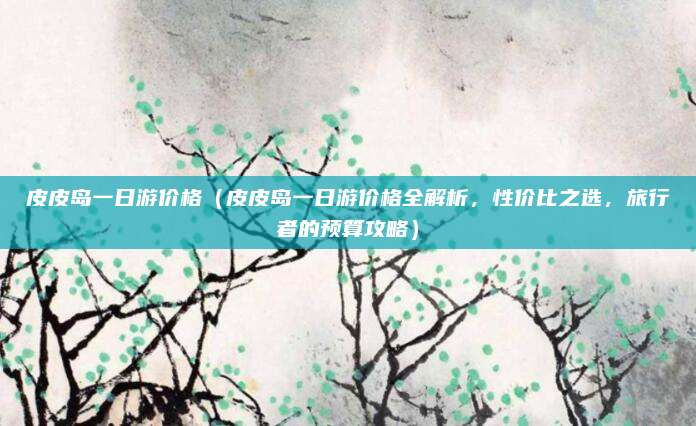 皮皮岛一日游价格（皮皮岛一日游价格全解析，性价比之选，旅行者的预算攻略）