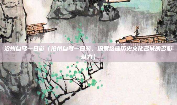 沧州自驾一日游(沧州自驾一日游,探索这座历史文化名城的多彩魅力)