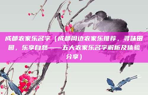 成都农家乐名字(成都周边农家乐推荐,寻味田园,乐享自然——五大农家乐名字解析及体验分享)