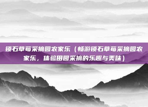 锁石草莓采摘园农家乐(畅游锁石草莓采摘园农家乐,体验田园采摘的乐趣与美味)