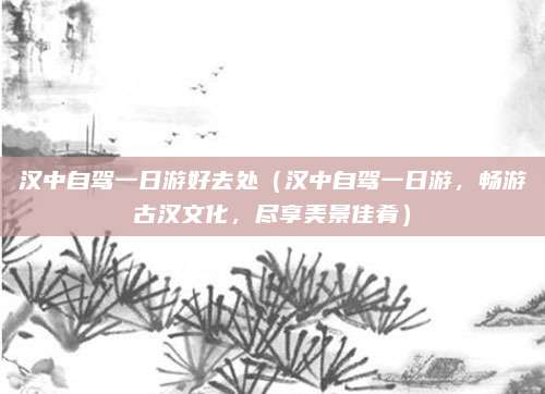 汉中自驾一日游好去处（汉中自驾一日游，畅游古汉文化，尽享美景佳肴）